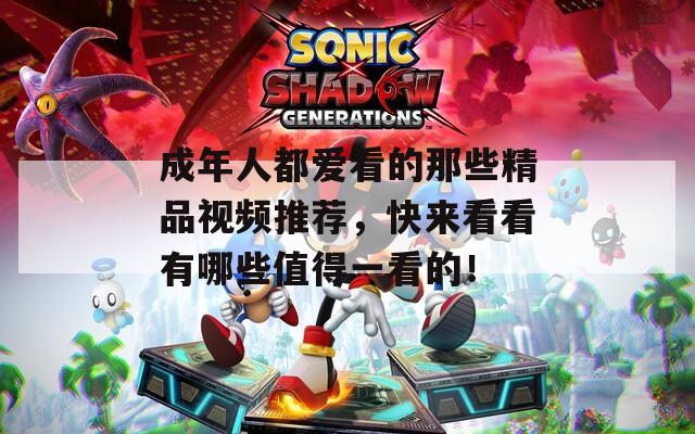 成年人都爱看的那些精品视频推荐，快来看看有哪些值得一看的！