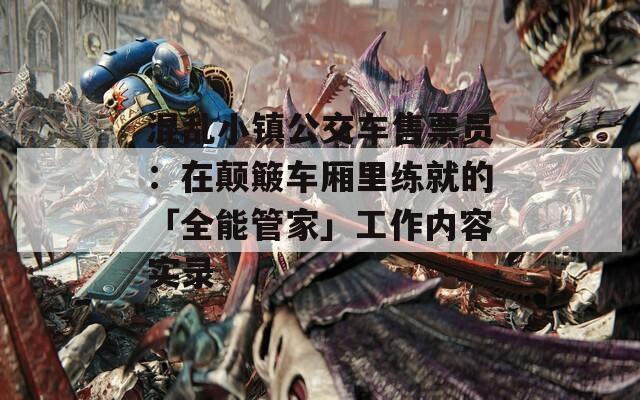 混乱小镇公交车售票员：在颠簸车厢里练就的「全能管家」工作内容实录