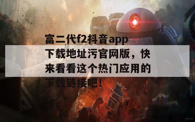 富二代f2抖音app下载地址污官网版，快来看看这个热门应用的下载链接吧！