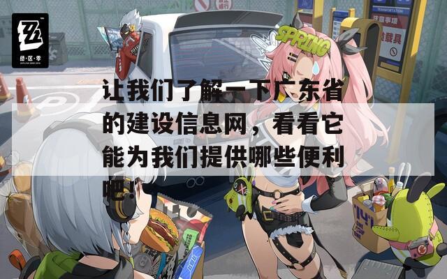 让我们了解一下广东省的建设信息网，看看它能为我们提供哪些便利吧！
