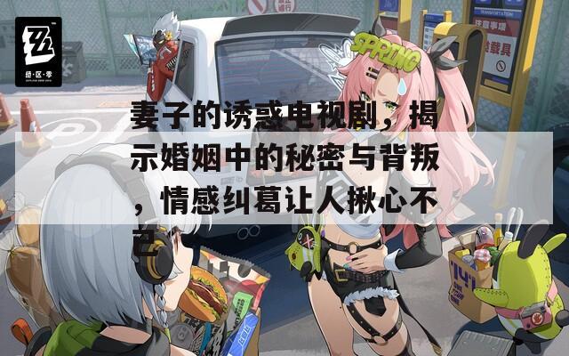 妻子的诱惑电视剧，揭示婚姻中的秘密与背叛，情感纠葛让人揪心不已