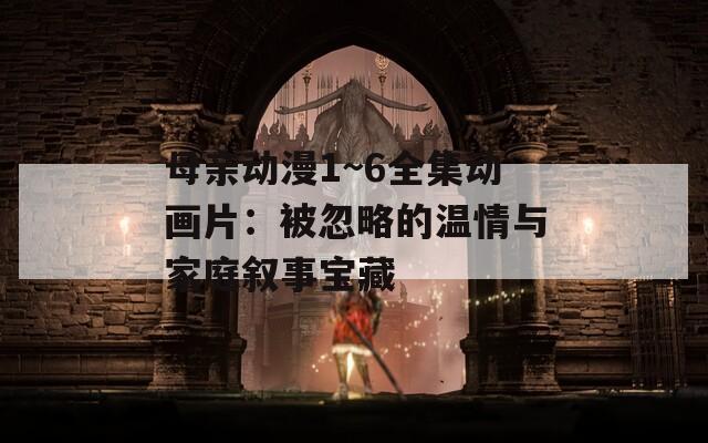 母亲动漫1~6全集动画片：被忽略的温情与家庭叙事宝藏