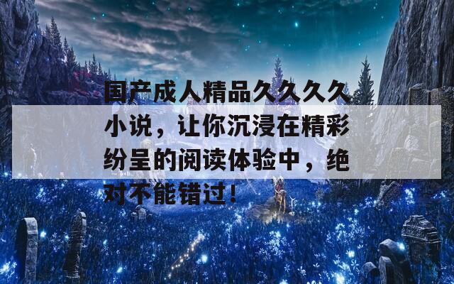 国产成人精品久久久久小说，让你沉浸在精彩纷呈的阅读体验中，绝对不能错过！