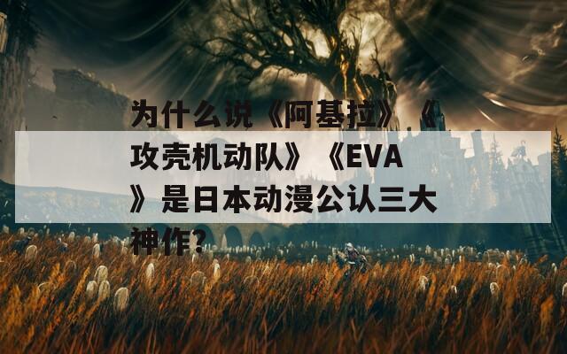 为什么说《阿基拉》《攻壳机动队》《EVA》是日本动漫公认三大神作？