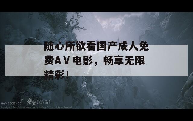 随心所欲看国产成人免费AⅤ电影，畅享无限精彩！