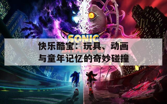 快乐酷宝：玩具、动画与童年记忆的奇妙碰撞