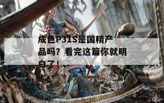 成色P31S是国精产品吗？看完这篇你就明白了！