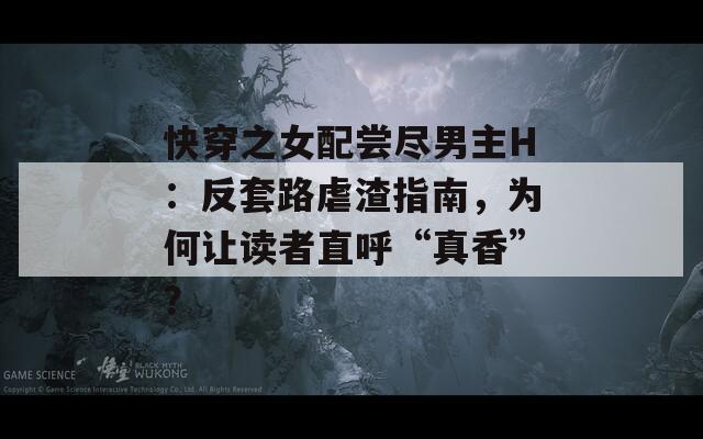 快穿之女配尝尽男主H：反套路虐渣指南，为何让读者直呼“真香”？