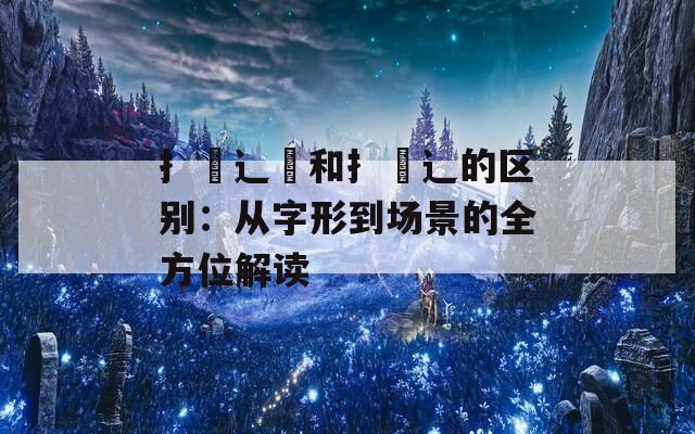 扌喿辶畑和扌喿辶的区别：从字形到场景的全方位解读