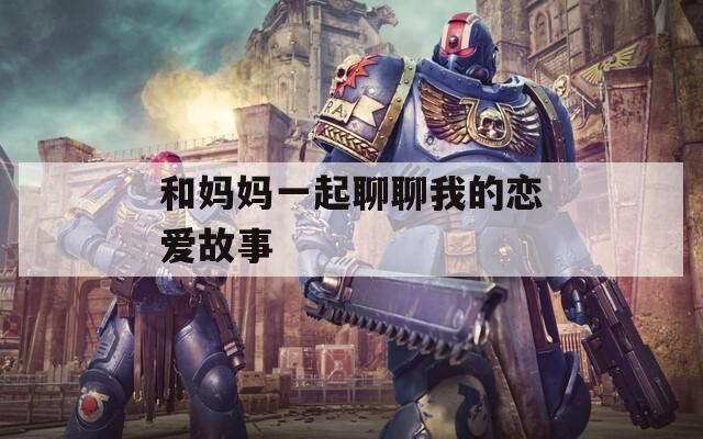 和妈妈一起聊聊我的恋爱故事