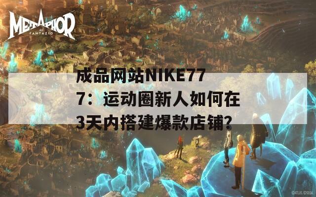 成品网站NIKE777：运动圈新人如何在3天内搭建爆款店铺？