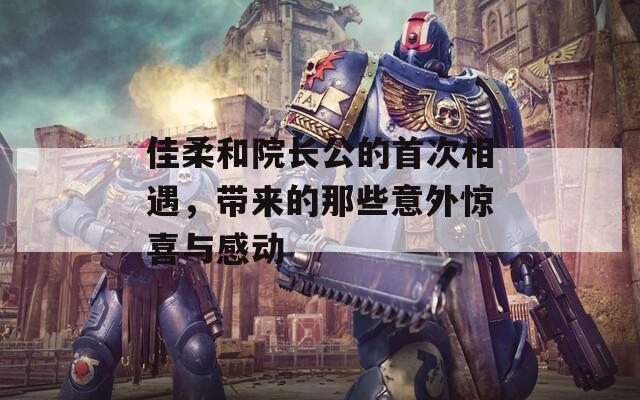 佳柔和院长公的首次相遇，带来的那些意外惊喜与感动