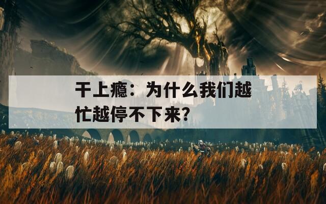 干上瘾：为什么我们越忙越停不下来？