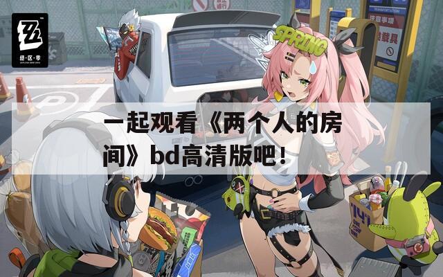 一起观看《两个人的房间》bd高清版吧！