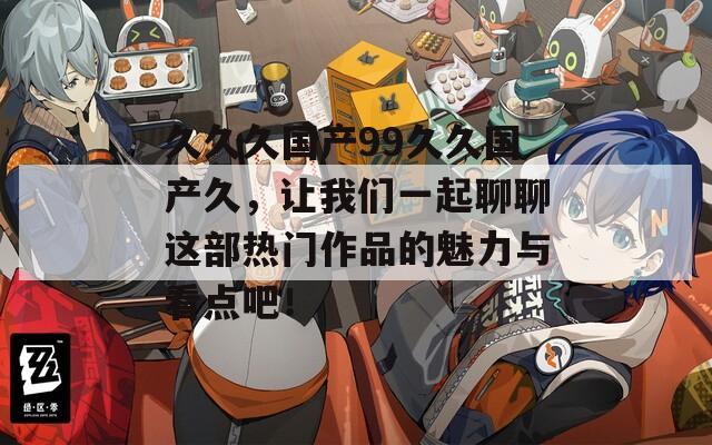 久久久国产99久久国产久，让我们一起聊聊这部热门作品的魅力与看点吧！