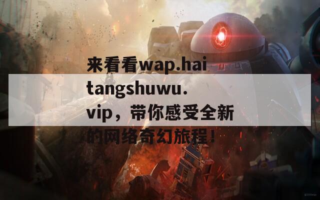 来看看wap.haitangshuwu.vip，带你感受全新的网络奇幻旅程！