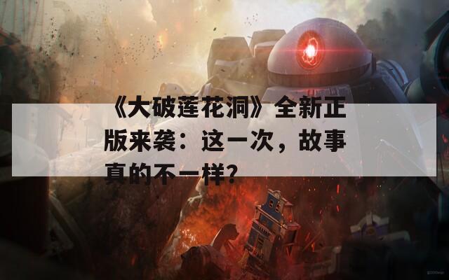 《大破莲花洞》全新正版来袭：这一次，故事真的不一样？