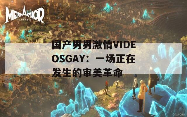 国产男男激情VIDEOSGAY：一场正在发生的审美革命