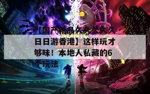 【国产精品久久久久久日日游香港】这样玩才够味！本地人私藏的6个玩法
