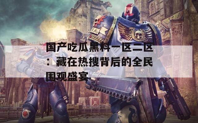 国产吃瓜黑料一区二区：藏在热搜背后的全民围观盛宴