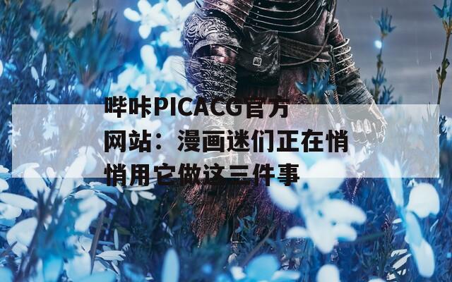 哔咔PICACG官方网站：漫画迷们正在悄悄用它做这三件事