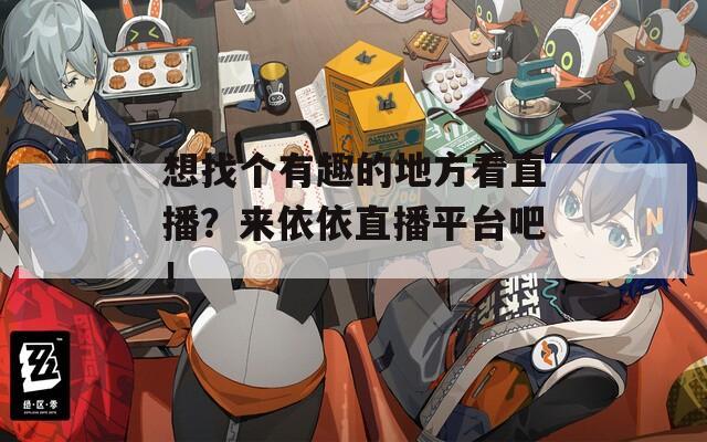 想找个有趣的地方看直播？来依依直播平台吧！