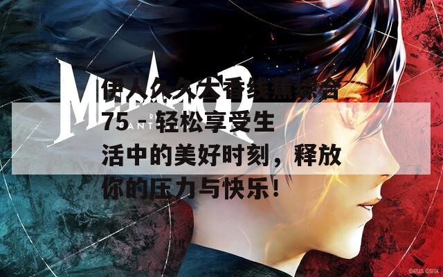 伊人久久大香线蕉综合75 - 轻松享受生活中的美好时刻，释放你的压力与快乐！