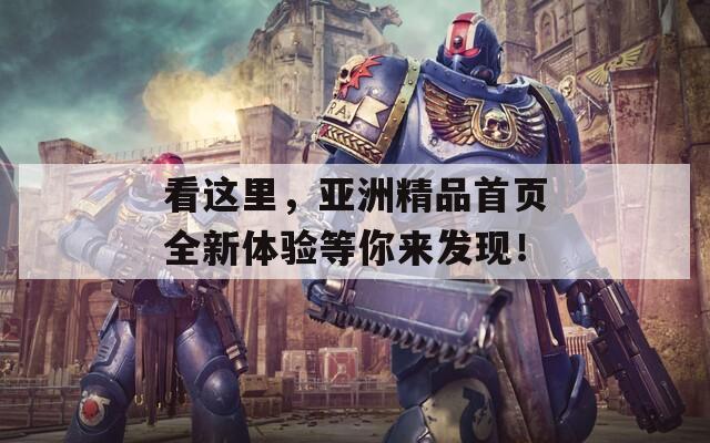 看这里，亚洲精品首页全新体验等你来发现！