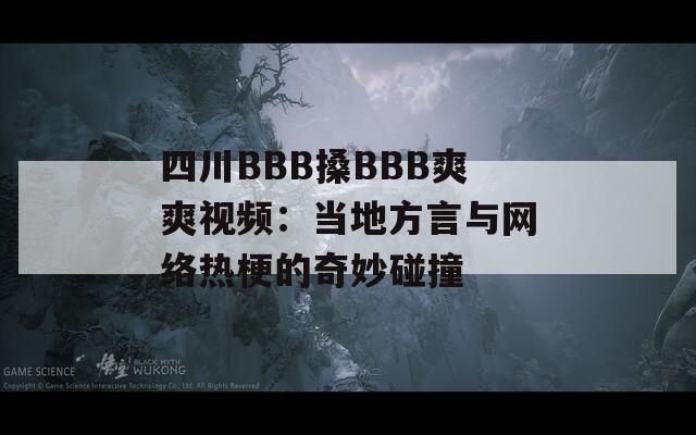 四川BBB搡BBB爽爽视频：当地方言与网络热梗的奇妙碰撞