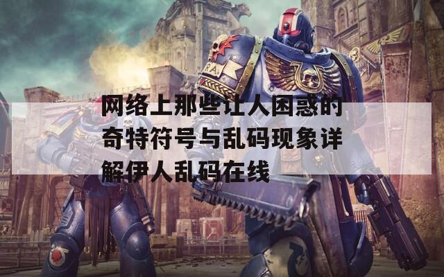 网络上那些让人困惑的奇特符号与乱码现象详解伊人乱码在线