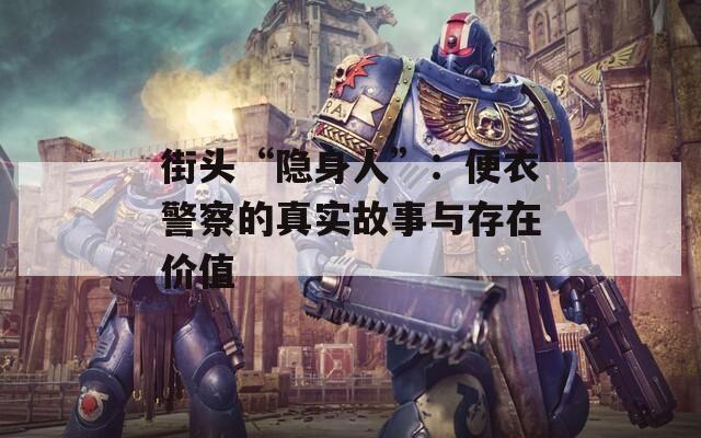 街头“隐身人”：便衣警察的真实故事与存在价值