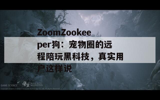 ZoomZookeeper狗：宠物圈的远程陪玩黑科技，真实用户这样说