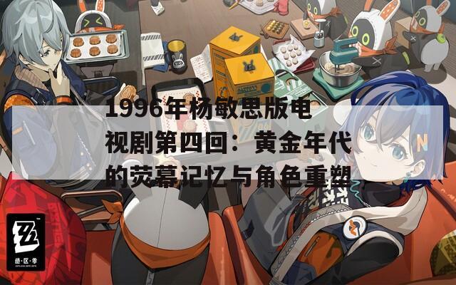 1996年杨敏思版电视剧第四回：黄金年代的荧幕记忆与角色重塑