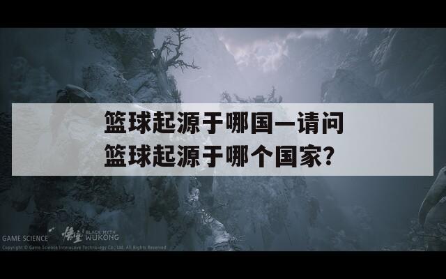 篮球起源于哪国—请问篮球起源于哪个国家？