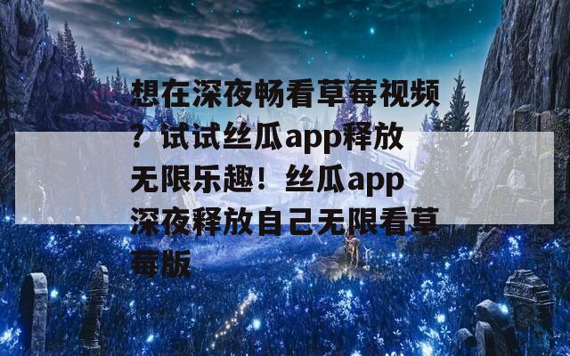 想在深夜畅看草莓视频？试试丝瓜app释放无限乐趣！丝瓜app深夜释放自己无限看草莓版