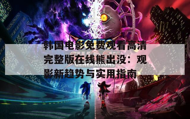 韩国电影免费观看高清完整版在线熊出没：观影新趋势与实用指南