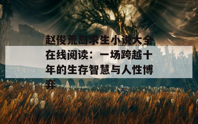 赵俊荒岛求生小说大全在线阅读：一场跨越十年的生存智慧与人性博弈