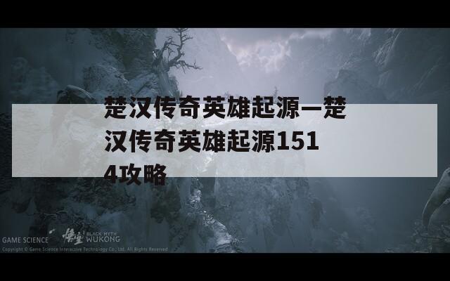 楚汉传奇英雄起源—楚汉传奇英雄起源1514攻略
