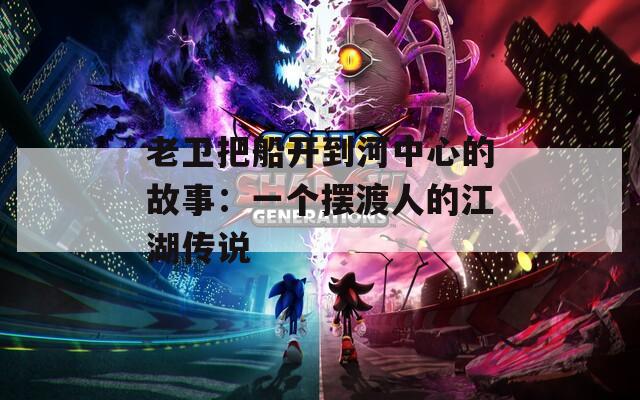 老卫把船开到河中心的故事：一个摆渡人的江湖传说