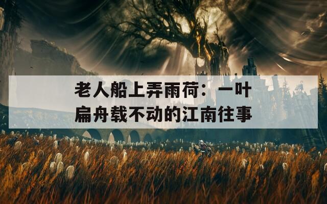 老人船上弄雨荷：一叶扁舟载不动的江南往事