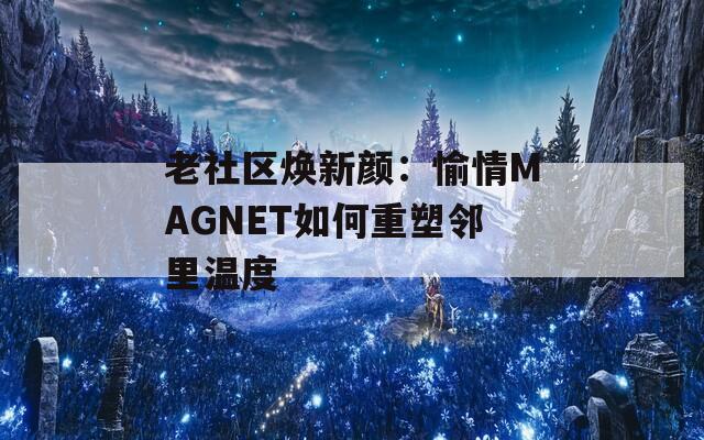老社区焕新颜：愉情MAGNET如何重塑邻里温度