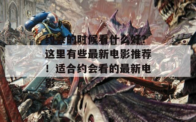 约会的时候看什么好？这里有些最新电影推荐！适合约会看的最新电影