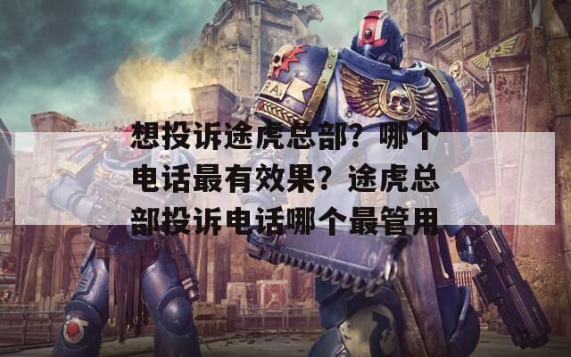 想投诉途虎总部？哪个电话最有效果？途虎总部投诉电话哪个最管用