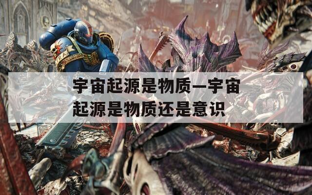 宇宙起源是物质—宇宙起源是物质还是意识