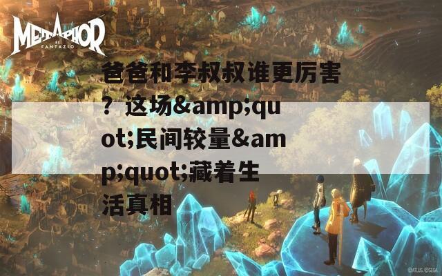 爸爸和李叔叔谁更厉害？这场&quot;民间较量&quot;藏着生活真相