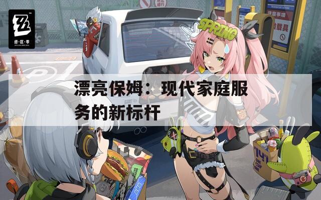 漂亮保姆：现代家庭服务的新标杆