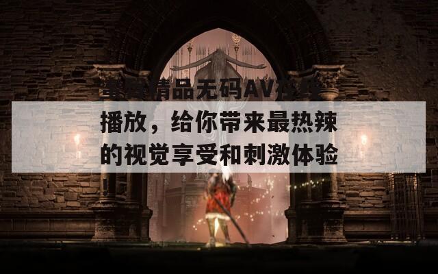 蜜臀精品无码AV在线播放，给你带来最热辣的视觉享受和刺激体验！