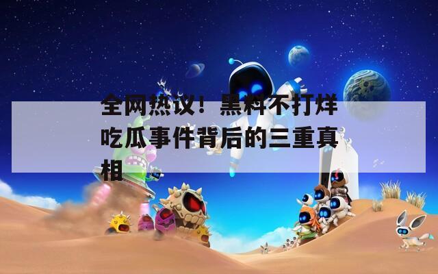 全网热议！黑料不打烊吃瓜事件背后的三重真相