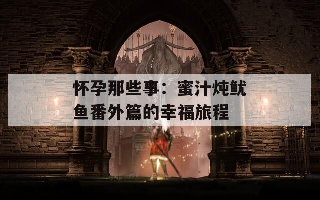 怀孕那些事：蜜汁炖鱿鱼番外篇的幸福旅程