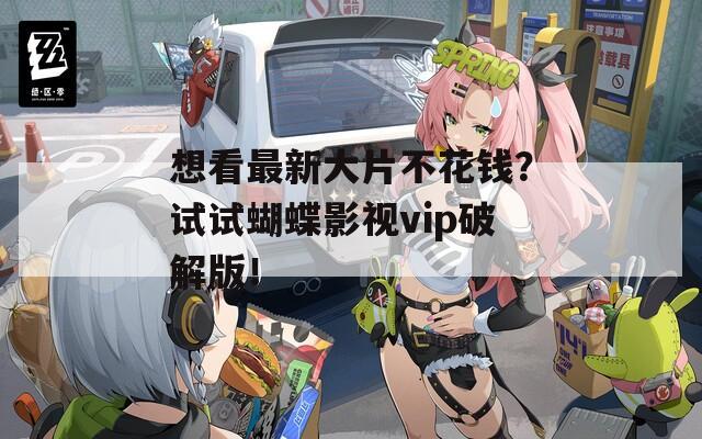 想看最新大片不花钱？试试蝴蝶影视vip破解版！